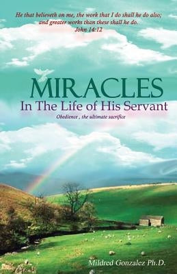 Miracles in the Life of His Servant: Obedience, the Ultimate Sacrifice by Gonzalez, Mildred