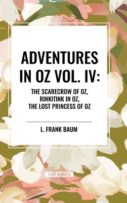 Adventures in Oz: The Scarecrow of Oz, Rinkitink in Oz, the Lost Princess of Oz, Vol. IV by Baum, L. Frank
