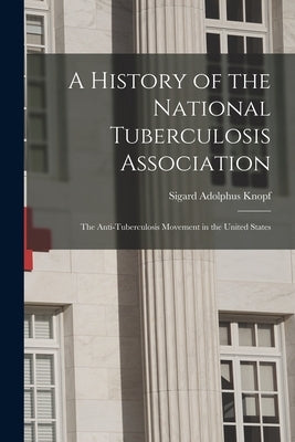 A History of the National Tuberculosis Association: The Anti-Tuberculosis Movement in the United States by Knopf, Sigard Adolphus
