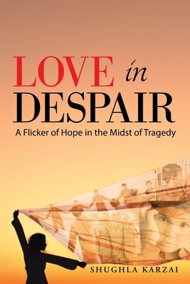 Love in Despair: A Flicker of Hope in the Midst of Tragedy: Children Orphaned by the War in Afghanistan by Karzai, Shughla