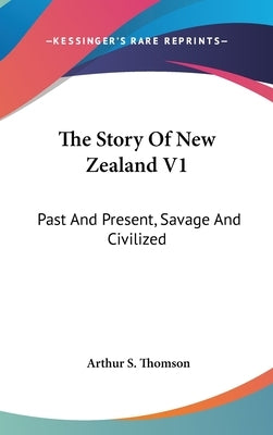 The Story Of New Zealand V1: Past And Present, Savage And Civilized by Thomson, Arthur S.