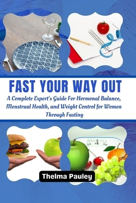 Fast Your Way Out: A Complete Experts Guide For Hormonal Balance, Menstrual Health and Weight Control For Women Through Fasting by Pauley, Thelma