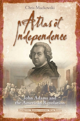 Atlas of Independence: John Adams and the American Revolution by Mackowski, Chris, PhD