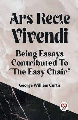 Ars Recte Vivendi Being Essays Contributed to "The Easy Chair" by William Curtis, George