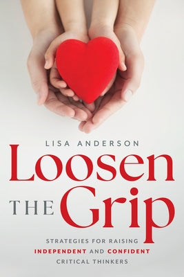 Loosen the Grip: Strategies for Raising Independent and Confident Critical Thinkers by Anderson, Lisa K.