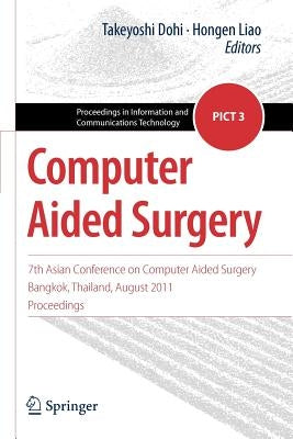 Computer Aided Surgery: 7th Asian Conference on Computer Aided Surgery, Bangkok, Thailand, August 2011, Proceedings by Dohi, Takeyoshi