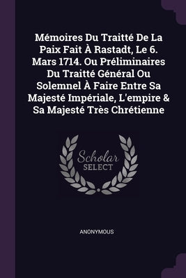 Mémoires Du Traitté De La Paix Fait À Rastadt, Le 6. Mars 1714. Ou Préliminaires Du Traitté Général Ou Solemnel À Faire Entre Sa Majesté Impériale, L' by Anonymous