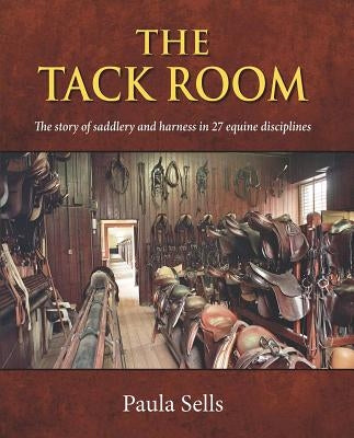 The Tack Room: The Story of Saddlery and Harness in 27 Equine Disciplines by Sells, Paula