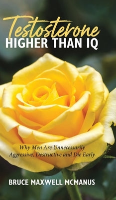Testosterone Higher Than IQ: Why Men Are Unnecessarily Aggressive, Destructive and Die Early by McManus, Bruce Maxwell