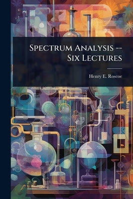 Spectrum Analysis -- Six Lectures by Roscoe, Henry E.