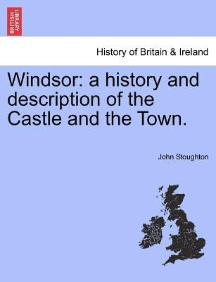 Windsor: A History and Description of the Castle and the Town. by Stoughton, John