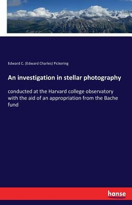 An investigation in stellar photography: conducted at the Harvard college observatory with the aid of an appropriation from the Bache fund by Pickering, Edward C. (Edward Charles)