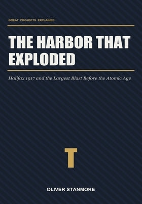 The Harbor That Exploded: Halifax 1917 and the Largest Blast Before the Atomic Age by Stanmore, Oliver