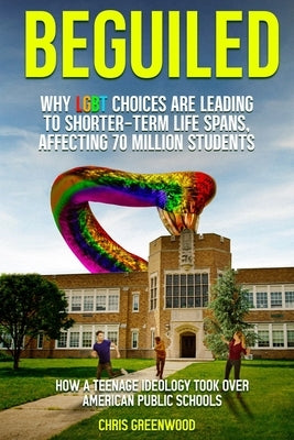 BEGUILED Why LGBT Choice are Leading To Shorter-Term Life Spans, Affecting 70 Million Students: How a Teenage Ideology Took Over American Public Schoo by Greenwood, Chris