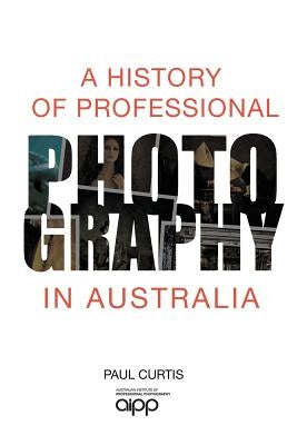 A History of Professional Photography in Australia by Curtis, Paul