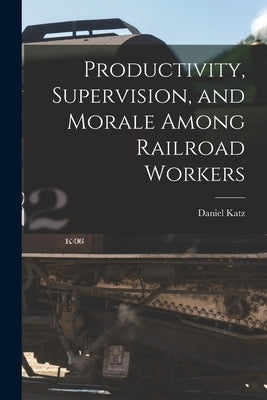 Productivity, Supervision, and Morale Among Railroad Workers by Katz, Daniel 1903-