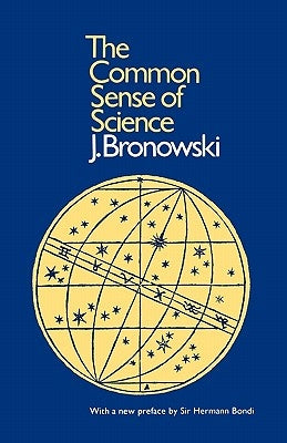 The Common Sense of Science: With a New Preface by Sir Hermann Bondi by Bronowski, J.