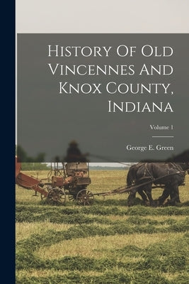 History Of Old Vincennes And Knox County, Indiana; Volume 1 by Green, George E.