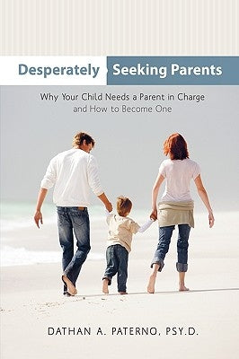 Desperately Seeking Parents: Why Your Child Needs a Parent in Charge and How to Become One by Paterno, Dathan A.