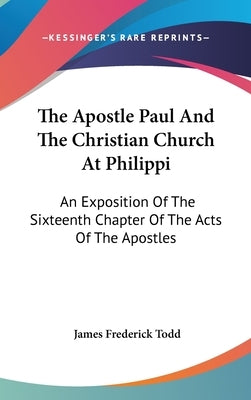 The Apostle Paul And The Christian Church At Philippi: An Exposition Of The Sixteenth Chapter Of The Acts Of The Apostles by Todd, James Frederick