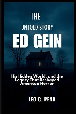 The Untold Story of Ed Gein: His Hidden World, and the Legacy That Reshaped American Horror by Pena, Leo C.