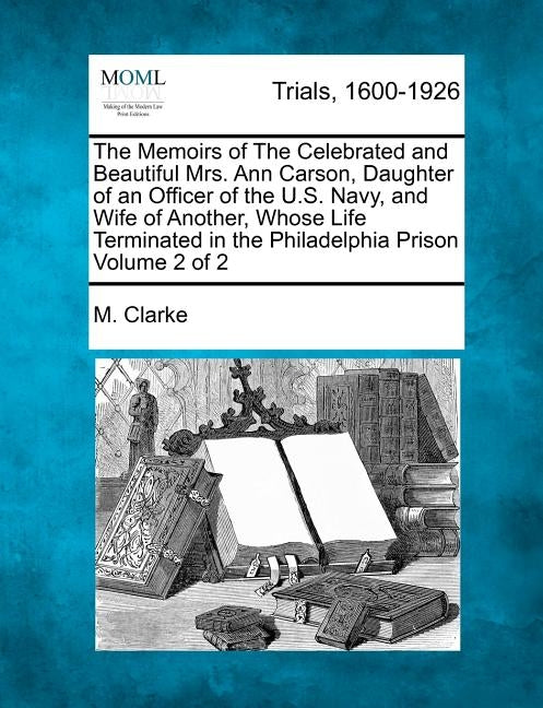 The Memoirs of the Celebrated and Beautiful Mrs. Ann Carson, Daughter of an Officer of the U.S. Navy, and Wife of Another, Whose Life Terminated in th by Clarke, M.