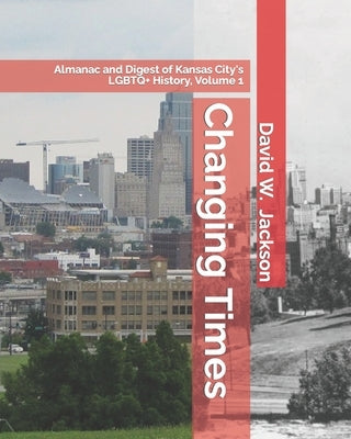 Changing Times: Almanac and Digest of Kansas City's LGBTQ+ History. Volume 1: Almanac, 1812-1965 by Jackson, David W.