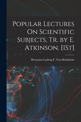 Popular Lectures On Scientific Subjects, Tr. by E. Atkinson. [1St] by Von Helmholtz, Hermann Ludwig F.