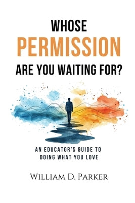 Whose Permission Are You Waiting For? by Parker, William D.