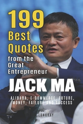 Jack Ma: 199 Best Quotes from the Great Entrepreneur: Alibaba, E-Commerce, Future, Money, Failure and Success (Powerful Lessons by Longray, Olivia
