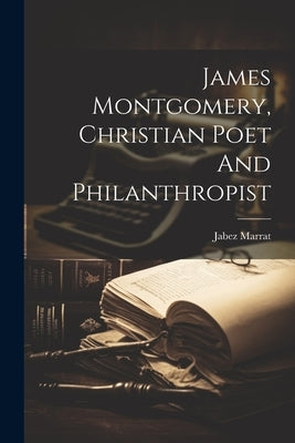James Montgomery, Christian Poet And Philanthropist by Marrat, Jabez