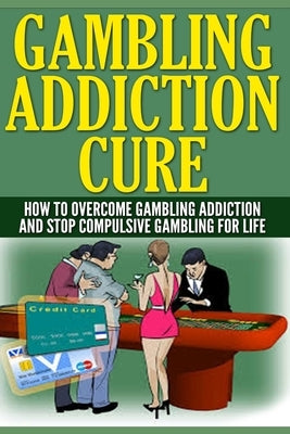 Gambling Addiction Cure: How To Overcome Gambling Addiction And Stop Compulsive Gambling For Life by Wilkenson, Anthony