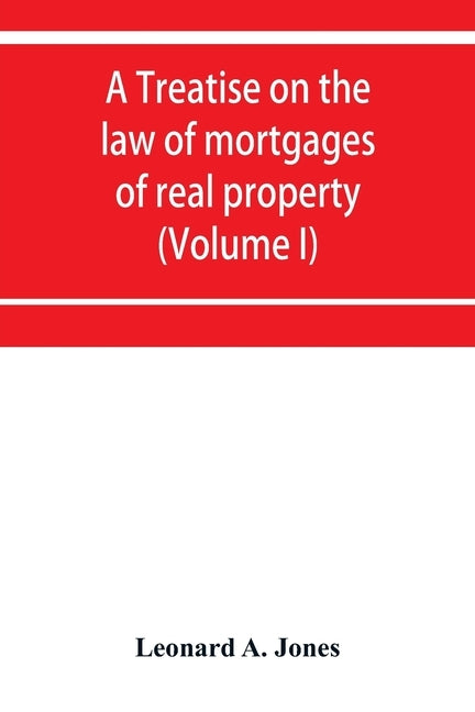 A treatise on the law of mortgages of real property (Volume I) by A. Jones, Leonard
