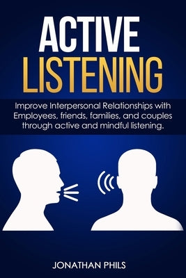 Active Listening: Improve Interpersonal Relationships with Employees, friends, families, and couples through active and mindful listenin by Phils, Jonathan