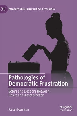 Pathologies of Democratic Frustration: Voters and Elections Between Desire and Dissatisfaction by Harrison, Sarah