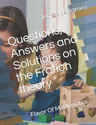 Questions, Answers and Solutions on the Fration theory: Flavor Of Mathematics by James, Temitope