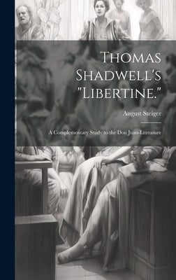 Thomas Shadwell's "Libertine.": A Complementary Study to the Don Juan-Literature by Steiger, August