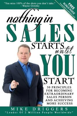 Nothing In SALES Starts Until YOU Start: 50 Principles For Becoming Extraordinary Sales Person and Achieving More Success by Driggers, Mike