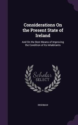 Considerations On the Present State of Ireland: And On the Best Means of Improving the Condition of Its Inhabitants by Irishman
