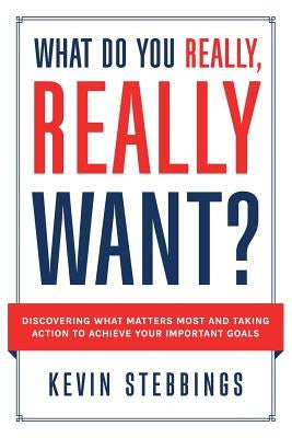 What Do You Really, Really Want?: Discovering What Matters Most And Taking Action To Achieve Your Important Goals by Stebbings, Kevin