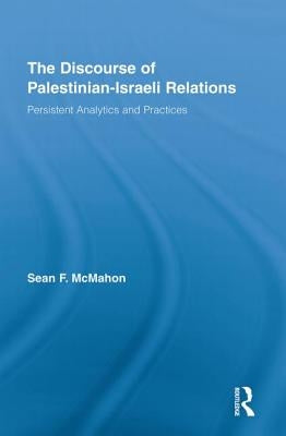 The Discourse of Palestinian-Israeli Relations: Persistent Analytics and Practices by McMahon, Sean F.