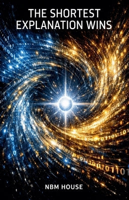 The Shortest Explanation Wins: Solomonoff Induction and the Logic Beneath Intelligence by House, Nbm
