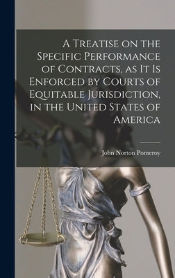 A Treatise on the Specific Performance of Contracts, as it is Enforced by Courts of Equitable Jurisdiction, in the United States of America by Pomeroy, John Norton