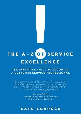 The A-Z of Service Excellence: The Essential Guide to Becoming a Customer Service Professional by Schreck, Cate