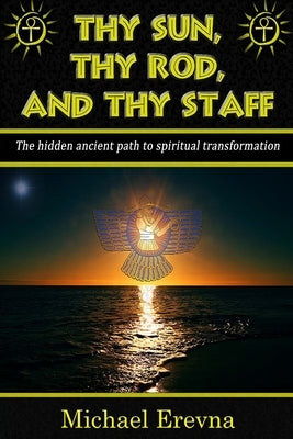 Thy Sun, Thy Rod, and Thy Staff: The ancient hidden path to spiritual transformation by Erevna, Michael