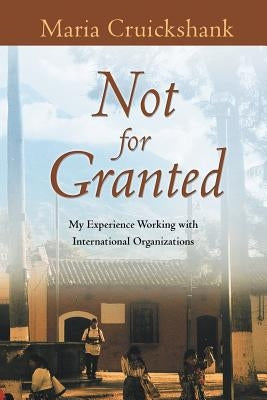 Not for Granted: My Experience Working with International Organizations by Cruickshank, Maria