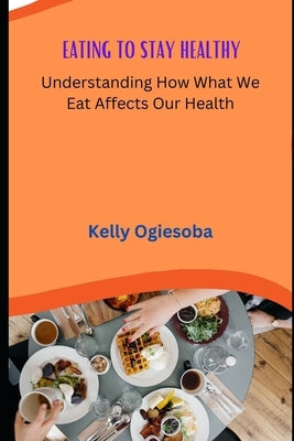 Eating to Stay Healthy: Understanding How What We Eat Affects Our Health by Ogiesoba, Kelly