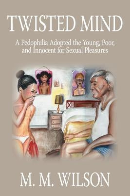 Twisted Mind: A Pedophilia Adopted the Young, Poor, and Innocent for Sexual Pleasures by Wilson, M. M.