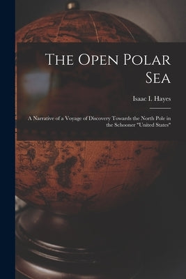 The Open Polar Sea [microform]: a Narrative of a Voyage of Discovery Towards the North Pole in the Schooner "United States" by Hayes, Isaac I. (Isaac Israel) 1832-