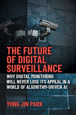 The Future of Digital Surveillance: Why Digital Monitoring Will Never Lose Its Appeal in a World of Algorithm-Driven AI by Park, Yong Jin